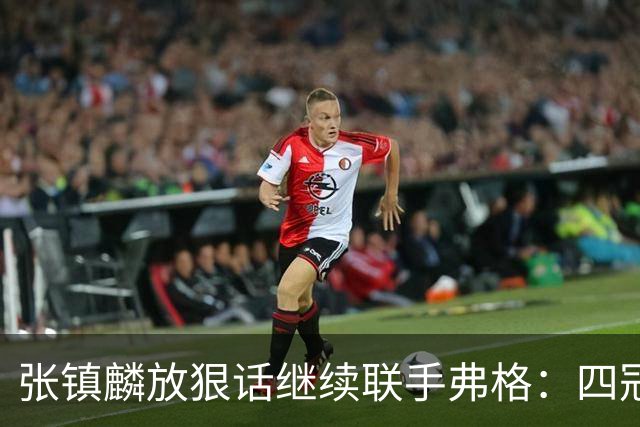 张镇麟放狠话继续联手弗格：四冠只是开始想要拿更多！两人关系不止是抱大腿