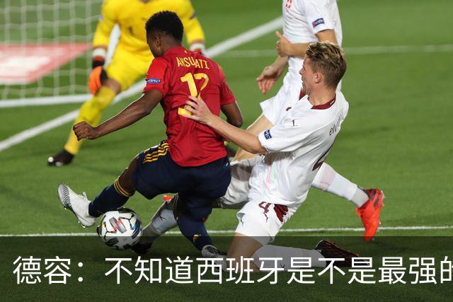 德容：不知道西班牙是不是最强的，目前阿根廷是卫冕冠军